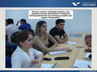 Postura correta. Inclinação positiva, com
atenção à fala do interlocutor. O colega da
direita poderia não ter os braços cruzados que
sugere “fechamento”
 