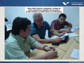 Idem slide anterior: enquanto o colega do
meio argumenta, ninguém de seu grupo
presta atenção ao efeito disso na contraparte.
 