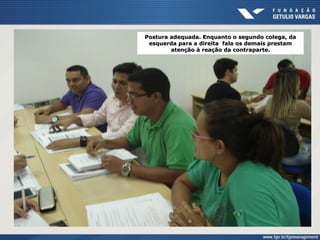 Postura adequada. Enquanto o segundo colega, da
esquerda para a direita fala os demais prestam
atenção à reação da contraparte.
 