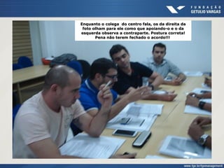 Enquanto o colega do centro fala, os da direita da
foto olham para ele como que apoiando-o e o da
esquerda observa a contraparte. Postura correta!
Pena não terem fechado o acordo!!!
 