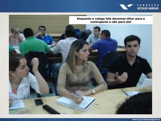 Enquanto o colega fala devemos olhar para a
contraparte e não para ele!
 