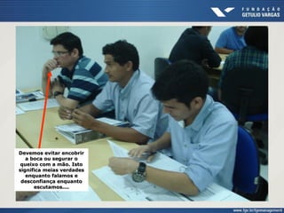 Devemos evitar encobrir
a boca ou segurar o
queixo com a mão. Isto
significa meias verdades
enquanto falamos e
desconfiança enquanto
escutamos....
 