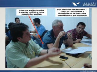 Falar com auxílio das mãos
transmite confiança. Numa
negociação é positivo.
Aqui vemos um bom equilíbrio. O
colega do centro atenta a
contraparte e o da direita olha
quem fala como que o apoiando
 