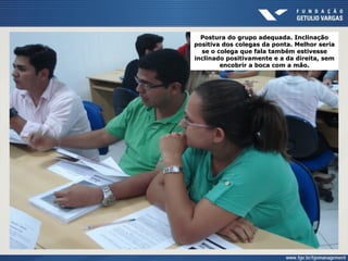Postura do grupo adequada. Inclinação
positiva dos colegas da ponta. Melhor seria
se o colega que fala também estivesse
inclinado positivamente e a da direita, sem
encobrir a boca com a mão.
 