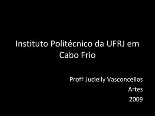 Instituto Politécnico da UFRJ em
Cabo Frio
Profª Jucielly Vasconcellos
Artes
2009
 