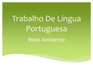 Trabalho De Língua
Portuguesa
Meio Ambiente
 