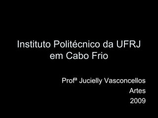 Instituto Politécnico da UFRJ
em Cabo Frio
Profª Jucielly Vasconcellos
Artes
2009
 