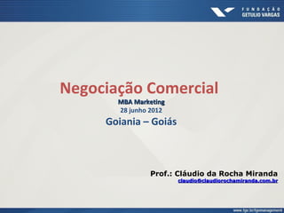 Negociação Comercial
MBA MarketingMBA Marketing
28 junho 2012
Goiania – Goiás
Prof.: Cláudio da Rocha Miranda
claudioclaudio@claudiorochamiranda.com.br@claudiorochamiranda.com.br
 