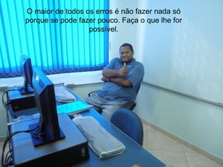 O maior de todos os erros é não fazer nada só
porque se pode fazer pouco. Faça o que lhe for
                  possível.
 