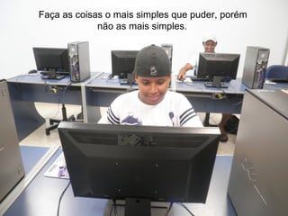 Faça as coisas o mais simples que puder, porém
             não as mais simples..
 