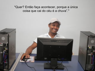 "Quer? Então faça acontecer, porque a única
     coisa que cai do céu é a chuva”."
 