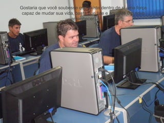 Gostaria que você soubesse que existe dentro de si uma força
 capaz de mudar sua vida, basta que lute e aguarde um novo
                       amanhecer.
 