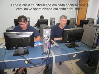 O pessimista vê dificuldade em cada oportunidade; o
   otimista vê oportunidade em cada dificuldade.
 