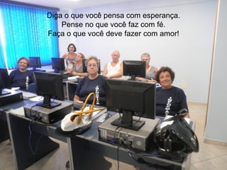 Diga o que você pensa com esperança.
    Pense no que você faz com fé.
Faça o que você deve fazer com amor!
 