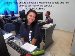 "A hora mais escura da noite é justamente aquela que nos
             permite ver melhor as estrelas".
                   Charles A. Beard
 