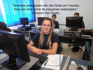 "Grandes realizações não são feitas por impulso,
 mas por uma soma de pequenas realizações."
              (Vincent Van Gogh)
 