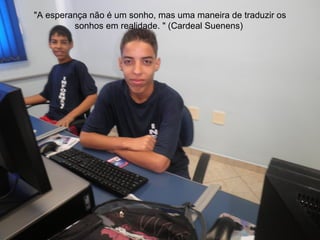 "A esperança não é um sonho, mas uma maneira de traduzir os
         sonhos em realidade. " (Cardeal Suenens)
 