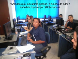 "Acredito que, em última análise, a função do líder é
         espalhar esperança." (Bob Galvin)
 