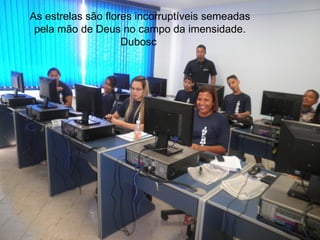 As estrelas são flores incorruptíveis semeadas
 pela mão de Deus no campo da imensidade.
                    Dubosc
 