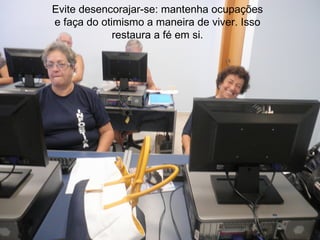 Evite desencorajar-se: mantenha ocupações
e faça do otimismo a maneira de viver. Isso
             restaura a fé em si.
 