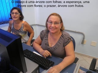 O desejo é uma árvore com folhas; a esperança, uma
   árvore com flores; o prazer, árvore com frutos.
 