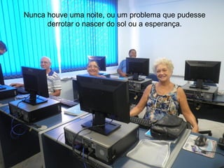 Nunca houve uma noite, ou um problema que pudesse
      derrotar o nascer do sol ou a esperança.
 