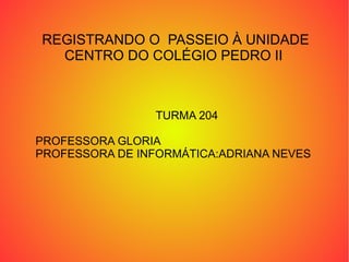 REGISTRANDO O PASSEIO À UNIDADE
  CENTRO DO COLÉGIO PEDRO II



                 TURMA 204

PROFESSORA GLORIA
PROFESSORA DE INFORMÁTICA:ADRIANA NEVES
 
