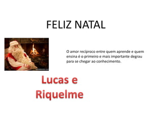 FELIZ NATAL
O amor recíproco entre quem aprende e quem
ensina é o primeiro e mais importante degrau
para se chegar ao conhecimento.
 
