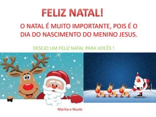 O NATAL É MUITO IMPORTANTE, POIS É O
DIA DO NASCIMENTO DO MENINO JESUS.
DESEJO UM FELIZ NATAL PARA VOCÊS !
Marilia e Nicole
 