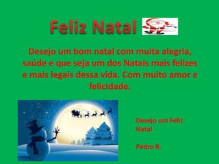 Desejo um bom natal com muita alegria,
saúde e que seja um dos Natais mais felizes
e mais legais dessa vida. Com muito amor e
felicidade.
Desejo um Feliz
Natal
Pedro R.
 