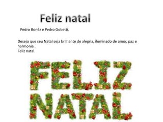 Desejo que seu Natal seja brilhante de alegria, iluminado de amor, paz e
harmonia .
Feliz natal.
Pedro Bonêz e Pedro Gobetti.
 