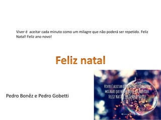 Viver é aceitar cada minuto como um milagre que não poderá ser repetido. Feliz
Natal! Feliz ano novo!
Pedro Bonêz e Pedro Gobetti
 