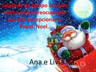 Saudade do tempo em que
minha única preocupação
era não decepcionar o
Papai Noel.
Ana e Lívia.
 