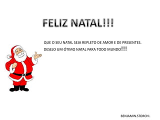 QUE O SEU NATAL SEJA REPLETO DE AMOR E DE PRESENTES.
DESEJO UM ÓTIMO NATAL PARA TODO MUNDO!!!
BENJAMIN.STORCHI.
 