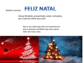 Desejo felicidade, prosperidade, saúde, realizações,
paz e tudo de melhor para você.
Que o seu natal seja mais um momento em
que as pessoas acreditem que vale a pena
viver um novo a ano.
Gabriel e Lorenzo
 