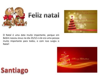 O Natal é uma data muito importante, porque em
Belém nasceu Jesus no dia 25/12 e ele era uma pessoa
muito importante para todos, e com isso surgiu o
Natal!
 