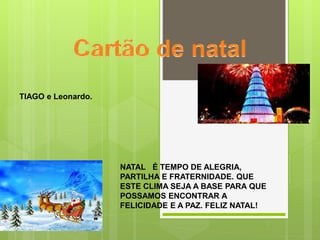 NATAL É TEMPO DE ALEGRIA,
PARTILHA E FRATERNIDADE. QUE
ESTE CLIMA SEJA A BASE PARA QUE
POSSAMOS ENCONTRAR A
FELICIDADE E A PAZ. FELIZ NATAL!
TIAGO e Leonardo.
 