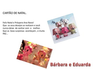 CARTÃO DE NATAL.
Feliz Natal e Próspero Ano Novo!
Que os seus desejos se realizem e você
nunca deixe de sonhar com o melhor.
Que as boas surpresas aconteçam , e muita
PAZ...
 