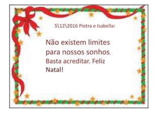 5122016 Pietra e Isabella!
Não existem limites
para nossos sonhos,
Basta acreditar. Feliz
Natal!
 
