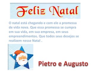 O natal está chegando e com ele a promessa
de vida nova. Que essa promessa se cumpra
em sua vida, em sua empresa, em seus
empreendimentos. Que todos seus desejos se
realizem nesse Natal .
 