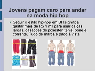 Jovens pagam caro para andar na moda hip hop Seguir o estilo hip-hop em BH significa gastar mais de R$ 1 mil para usar calças largas, casacões de poliéster, tênis, boné e corrente. Tudo de marca e pago à vista  