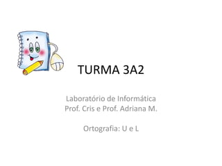 TURMA 3A2

Laboratório de Informática
Prof. Cris e Prof. Adriana M.

     Ortografia: U e L
 