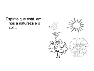Espírito que está em
 nós a natureza e o
 sol...
 