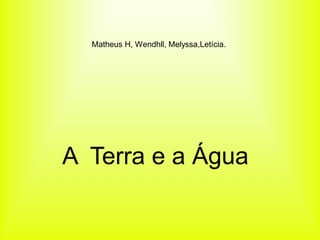 Matheus H, Wendhll, Melyssa,Letícia.




A Terra e a Água
 