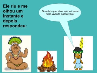 Ele riu e me
olhou um       O senhor quer dizer que vai haver
                  outro vivendo nossa vida?
instante e
depois
respondeu:
 