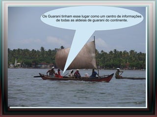 Os Guarani tinham esse lugar como um centro de informações
       de todas as aldeias de guarani do continente.
 