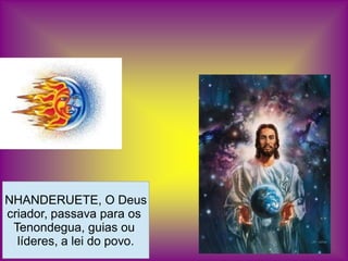 NHANDERUETE, O Deus
criador, passava para os
 Tenondegua, guias ou
  líderes, a lei do povo.
 