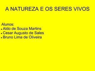 A NATUREZA E OS SERES VIVOS

Alunos:
 Aldo de Souza Martins

 Cesar Augusto de Sales

 Bruno Lima de Oliveira
 