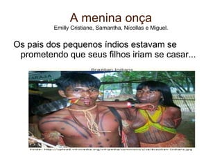A menina onça
         Emilly Cristiane, Samantha, Nícollas e Miguel.


Os pais dos pequenos índios estavam se
 prometendo que seus filhos iriam se casar...
 