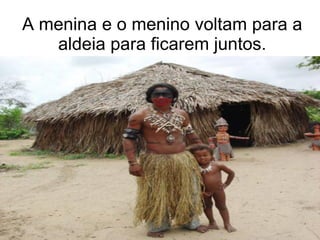 A menina e o menino voltam para a
   aldeia para ficarem juntos.
 